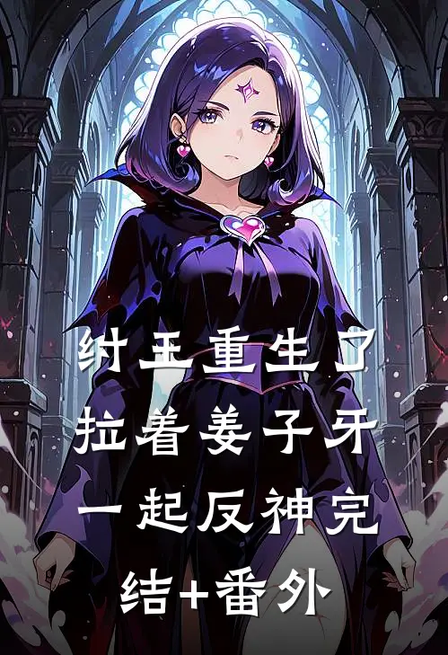 纣王重生了，拉着姜子牙一起反神完结+番外