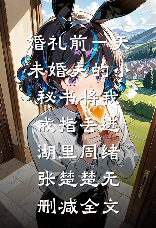 婚礼前一天，未婚夫的小秘书将我戒指丢进湖里周绪张楚楚无删减全文