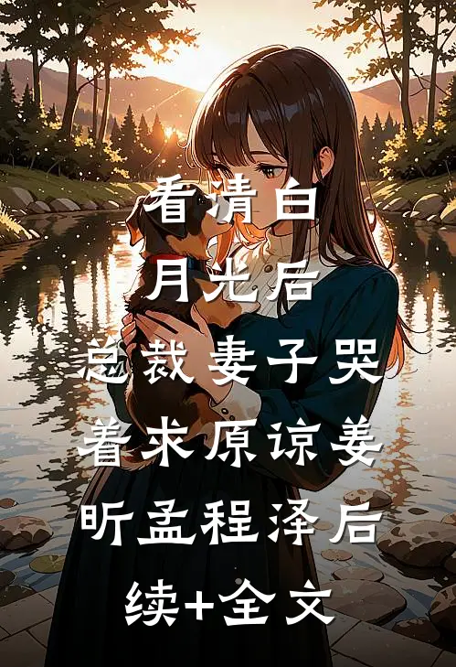 看清白月光后，总裁妻子哭着求原谅姜昕孟程泽后续+全文