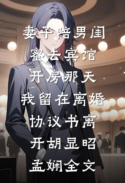 妻子陪男闺蜜去宾馆开房那天，我留在离婚协议书离开胡显昭孟娴全文