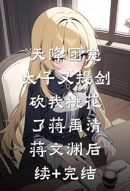 天降团宠：太子又提剑砍我桃花了蒋禹清蒋文渊后续+完结