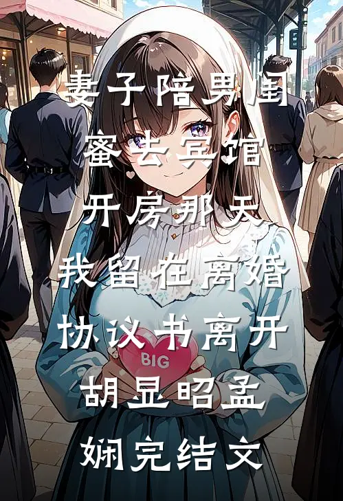 妻子陪男闺蜜去宾馆开房那天，我留在离婚协议书离开胡显昭孟娴完结文