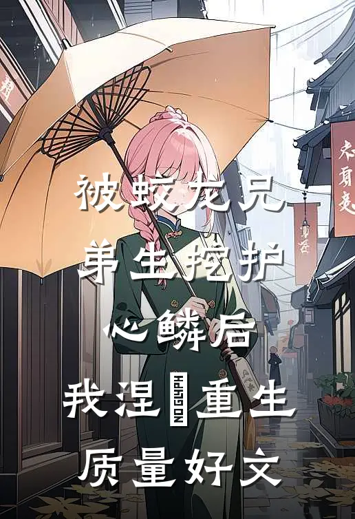 被蛟龙兄弟生挖护心鳞后，我涅槃重生质量好文