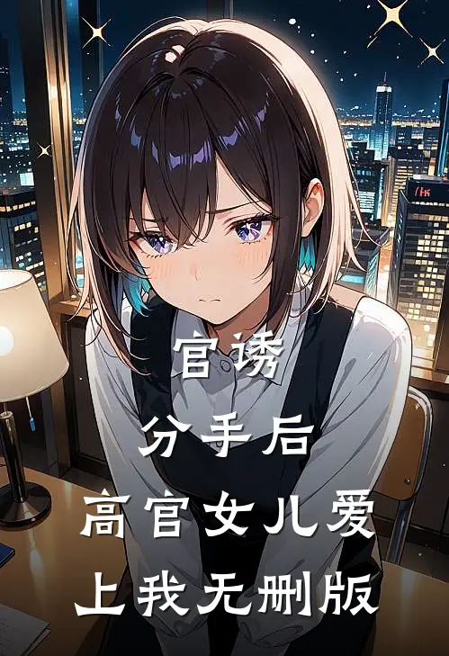 官诱：分手后，高官女儿爱上我无删版