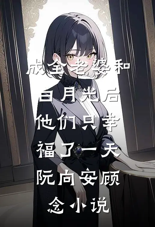 成全老婆和白月光后，他们只幸福了一天阮向安顾念小说