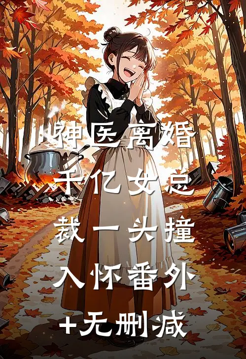 神医离婚，千亿女总裁一头撞入怀番外+无删减