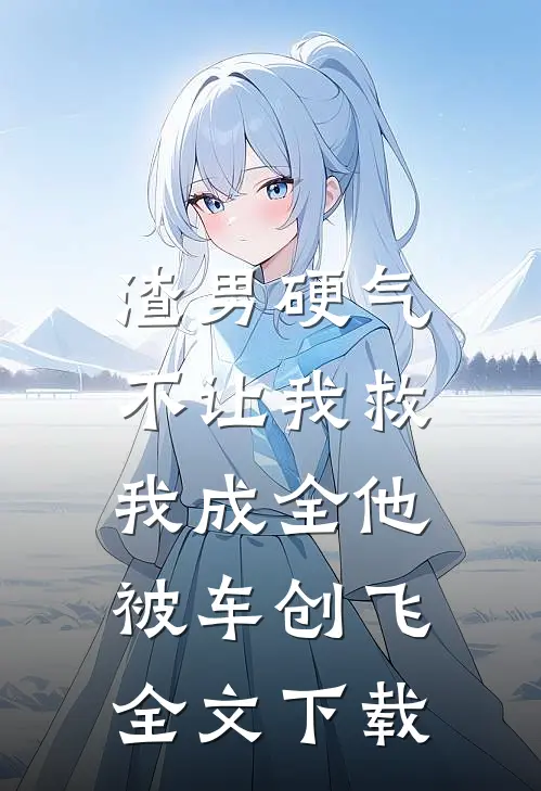 渣男硬气不让我救，我成全他被车创飞全文下载