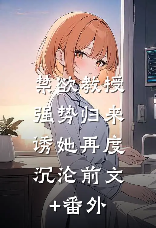 禁欲教授强势归来，诱她再度沉沦前文+番外