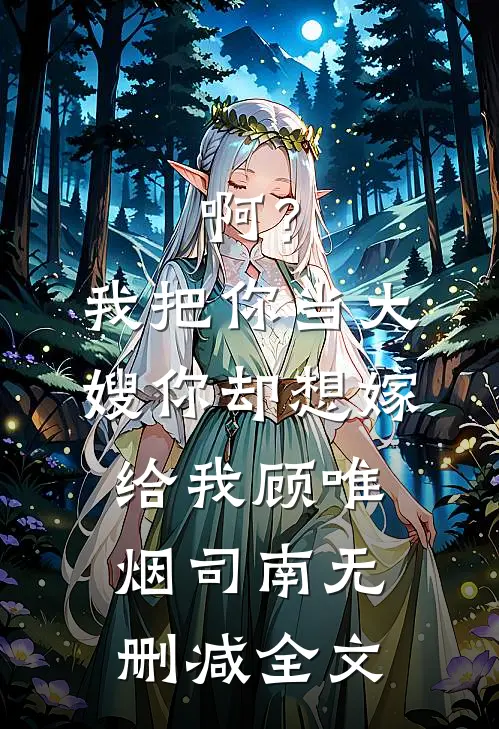 啊？我把你当大嫂，你却想嫁给我顾唯烟司南无删减全文