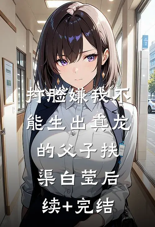 打脸嫌我不能生出真龙的父子扶渠白莹后续+完结