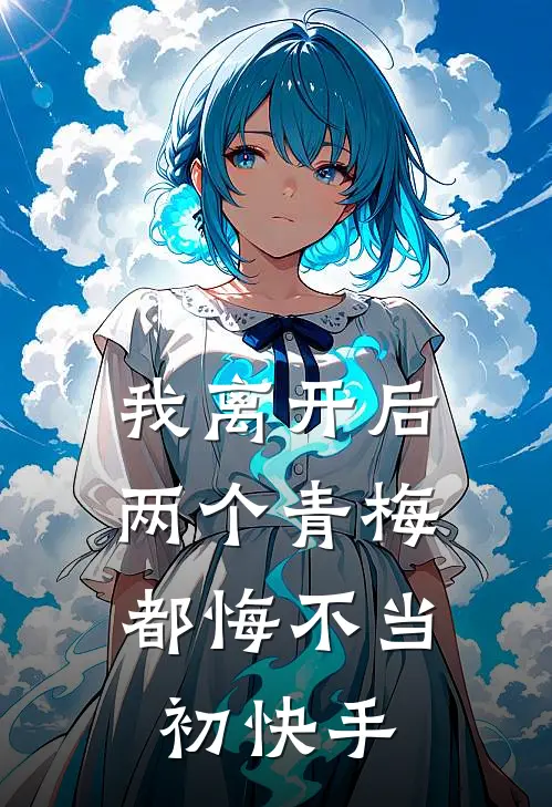 我离开后，两个青梅都悔不当初快手