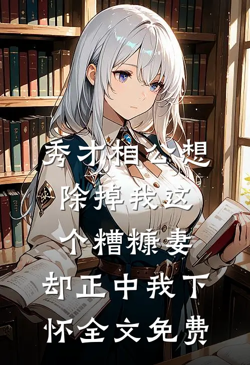 秀才相公想除掉我这个糟糠妻，却正中我下怀全文免费
