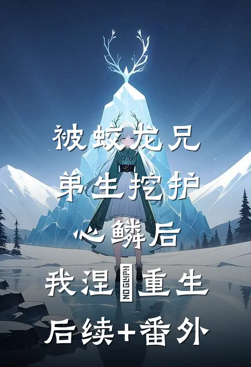 被蛟龙兄弟生挖护心鳞后，我涅槃重生后续+番外