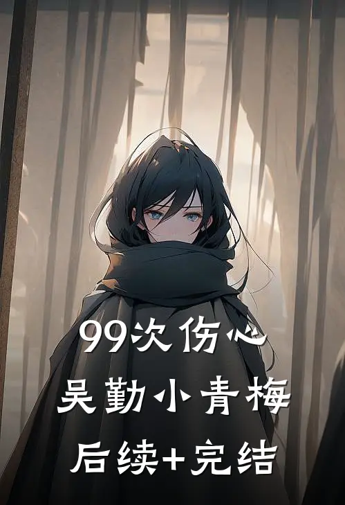 99次伤心吴勤小青梅后续+完结