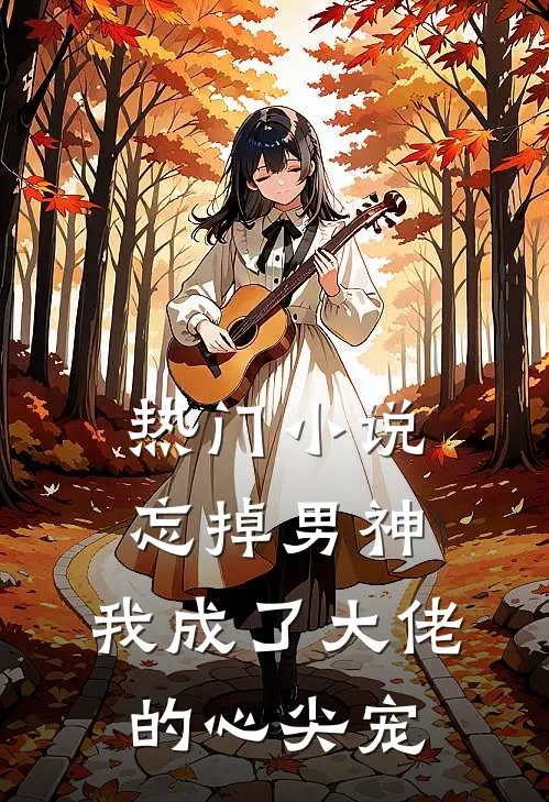 热门小说忘掉男神，我成了大佬的心尖宠