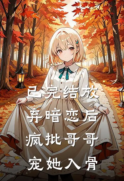 已完结放弃暗恋后，疯批哥哥宠她入骨