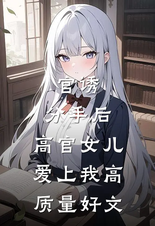 官诱：分手后，高官女儿爱上我高质量好文
