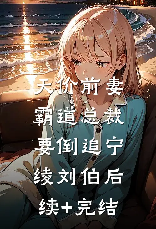 天价前妻：霸道总裁要倒追宁绫刘伯后续+完结