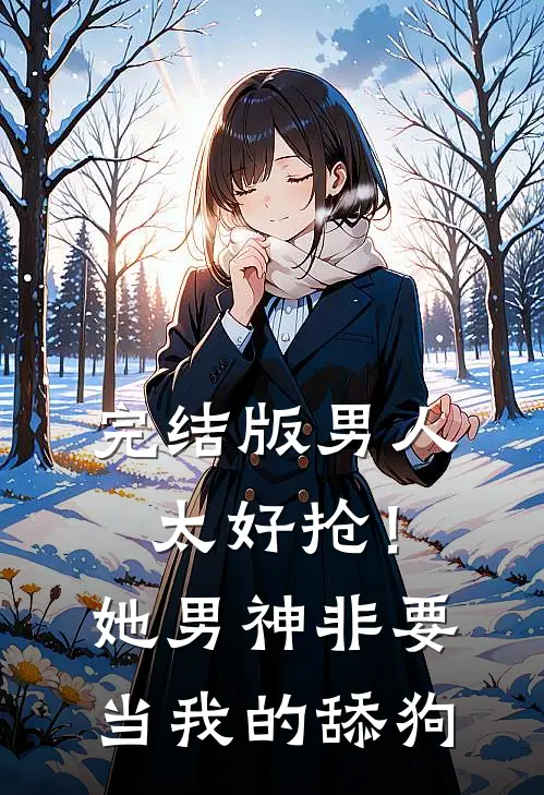 完结版男人太好抢！她男神非要当我的舔狗