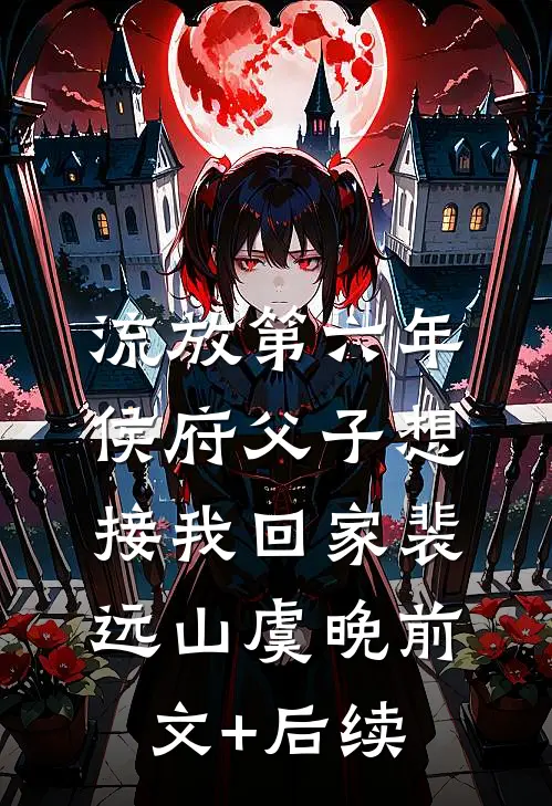 流放第六年，侯府父子想接我回家裴远山虞晚前文+后续