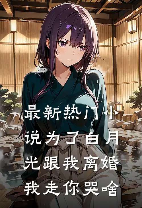 最新热门小说为了白月光跟我离婚，我走你哭啥