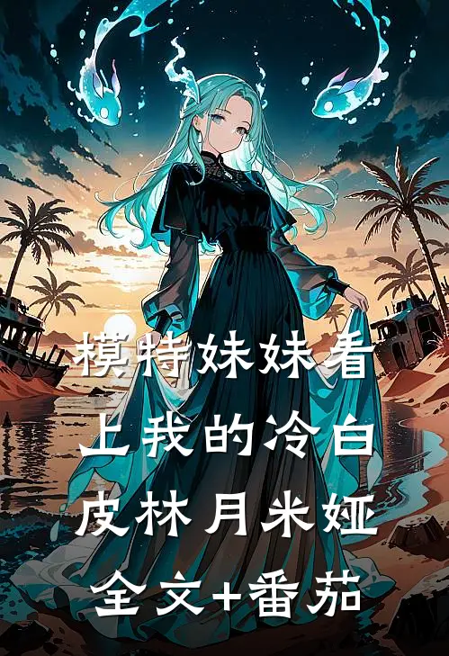 模特妹妹看上我的冷白皮林月米娅全文+番茄