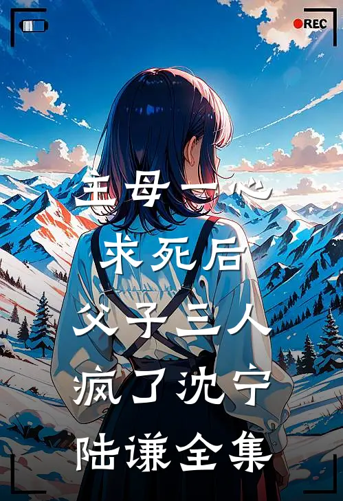 主母一心求死后，父子三人疯了沈宁陆谦全集