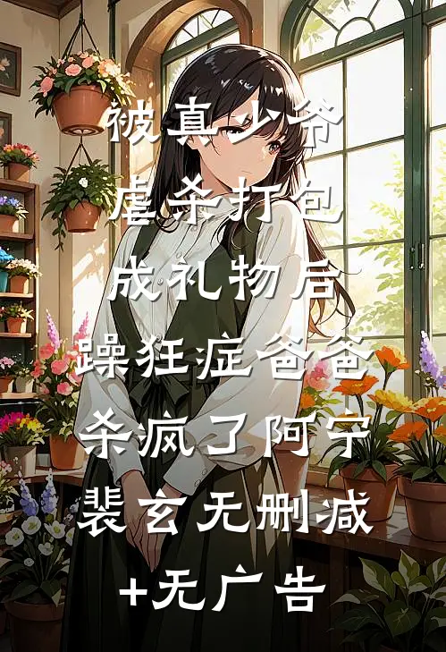 被真少爷虐杀打包成礼物后，躁狂症爸爸杀疯了阿宁裴玄无删减+无广告