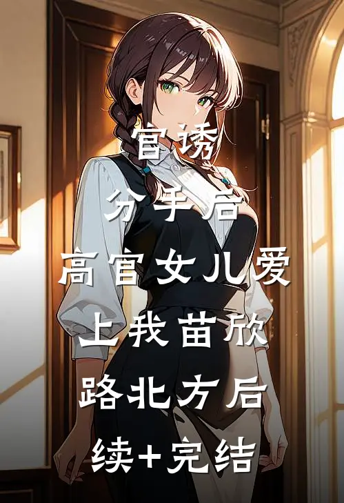 官诱：分手后，高官女儿爱上我苗欣路北方后续+完结