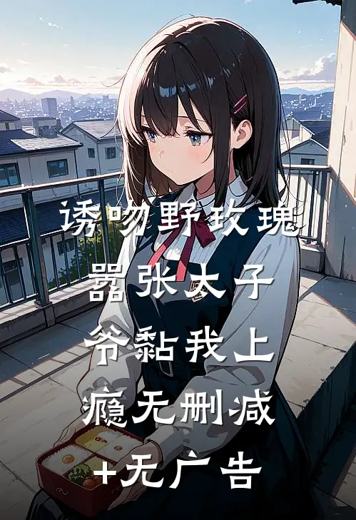 诱吻野玫瑰，嚣张太子爷黏我上瘾无删减+无广告