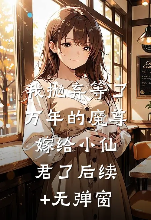 我抛弃等了万年的魔尊，嫁给小仙君了后续+无弹窗