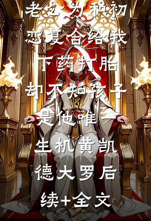 老公为和初恋复合给我下药打胎，却不知孩子是他唯一生机黄凯德大罗后续+全文
