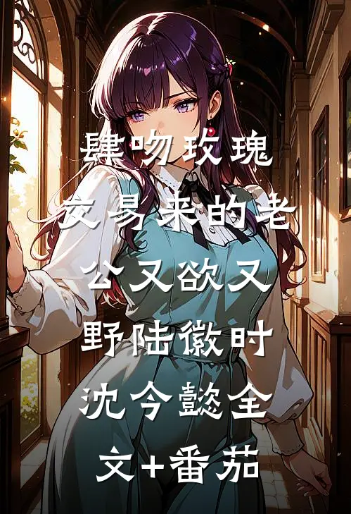 肆吻玫瑰：交易来的老公又欲又野陆徽时沈今懿全文+番茄