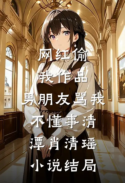 网红偷我作品，男朋友骂我不懂事清潭肖清瑶小说结局