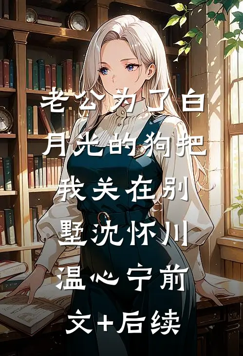 老公为了白月光的狗把我关在别墅沈怀川温心宁前文+后续