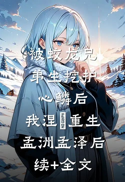 被蛟龙兄弟生挖护心鳞后，我涅槃重生孟洲孟泽后续+全文