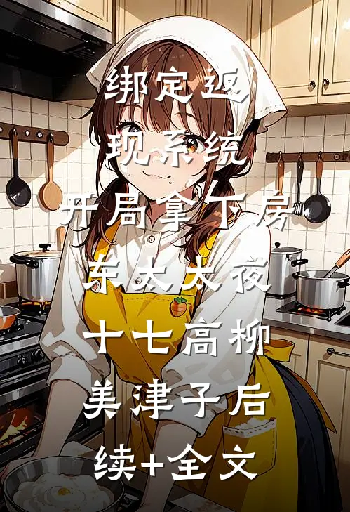 绑定返现系统：开局拿下房东太太夜十七高柳美津子后续+全文