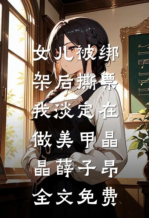 女儿被绑架后撕票，我淡定在做美甲晶晶薛子昂全文免费
