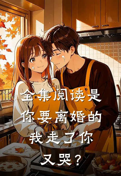 全集阅读是你要离婚的，我走了你又哭？