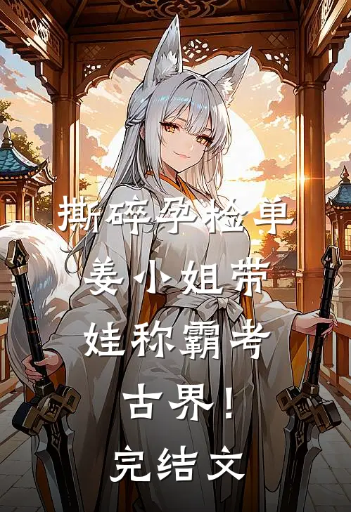 撕碎孕检单，姜小姐带娃称霸考古界！完结文