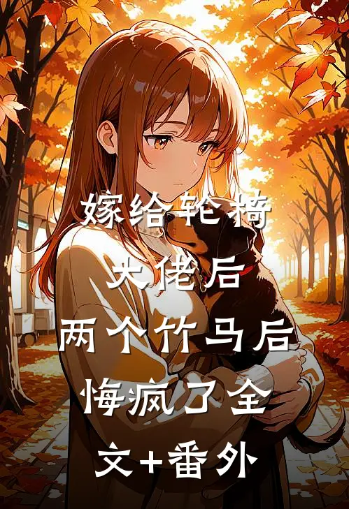 嫁给轮椅大佬后，两个竹马后悔疯了全文+番外