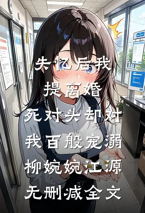 失忆后我提离婚，死对头却对我百般宠溺柳婉婉江源无删减全文