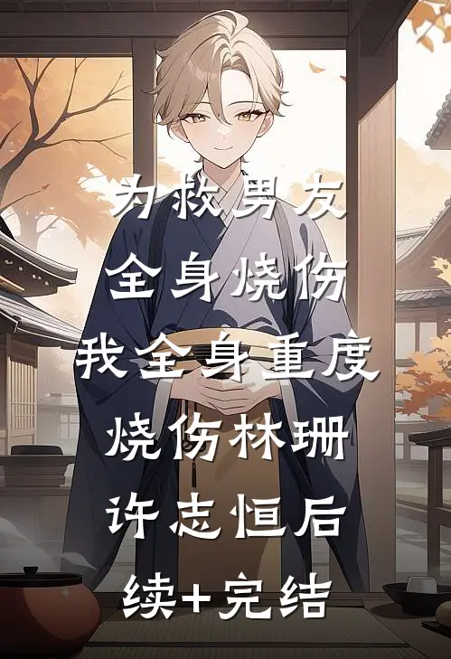 为救男友全身烧伤，我全身重度烧伤林珊许志恒后续+完结