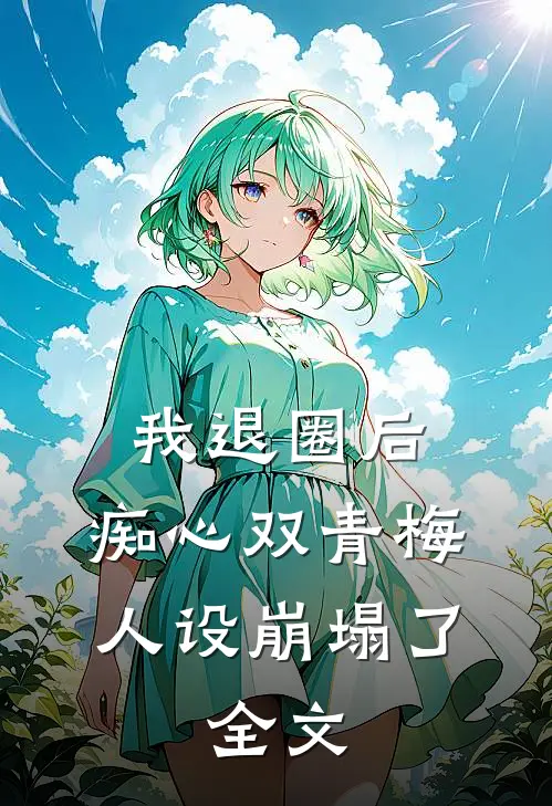 我退圈后，痴心双青梅人设崩塌了。全文