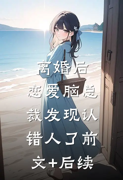 离婚后，恋爱脑总裁发现认错人了前文+后续