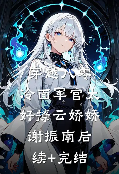 穿越八零：冷面军官太好撩云娇娇谢振南后续+完结