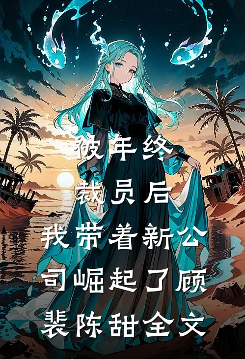被年终裁员后，我带着新公司崛起了顾裴陈甜全文