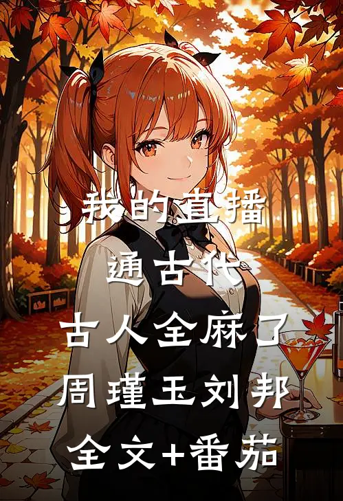 我的直播通古代，古人全麻了周瑾玉刘邦全文+番茄