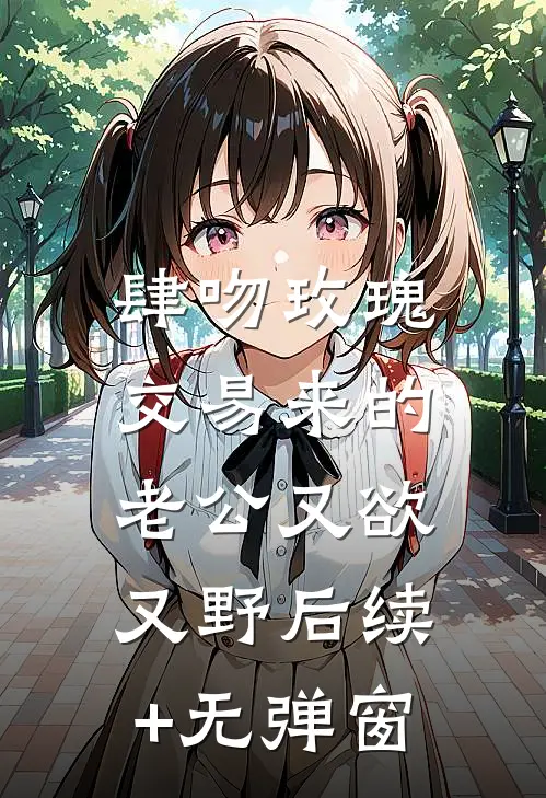 肆吻玫瑰：交易来的老公又欲又野后续+无弹窗