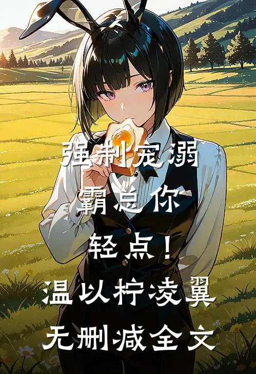 强制宠溺，霸总你轻点！温以柠凌翼无删减全文